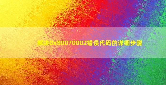 解决0x80070002错误代码的详细步骤
