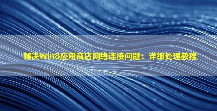 解决Win8应用商店网络连接问题：详细处理教程