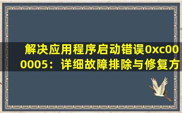 解决应用程序启动错误0xc000005：详细故障排除与修复方法
