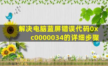 解决电脑蓝屏错误代码0xc0000034的详细步骤