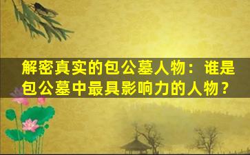解密真实的包公墓人物：谁是包公墓中最具影响力的人物？