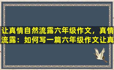 让真情自然流露六年级作文，真情流露：如何写一篇六年级作文让真情自然流露