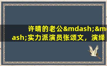 许晴的老公——实力派演员张颂文，演绎现实与梦想之间的最佳平衡