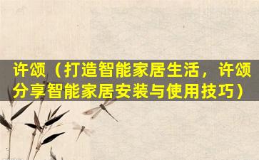 许颂（打造智能家居生活，许颂分享智能家居安装与使用技巧）