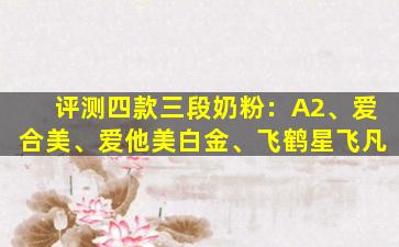 评测四款三段奶粉：A2、爱合美、爱他美白金、飞鹤星飞凡