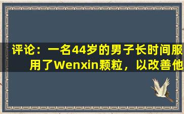 评论：一名44岁的男子长时间服用了Wenxin颗粒，以改善他的心律。一年后发生了什么？