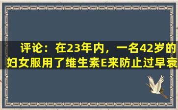评论：在23年内，一名42岁的妇女服用了维生素E来防止过早衰老，结果是出乎意料的