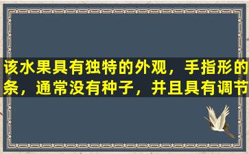 该水果具有独特的外观，手指形的条，通常没有种子，并且具有调节气的作用，缓解痰液，缓解咳嗽并消除肿胀。
