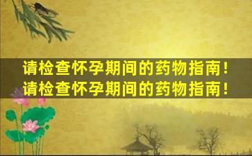 请检查怀孕期间的药物指南！请检查怀孕期间的药物指南！