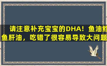 请注意补充宝宝的DHA！鱼油鳕鱼肝油，吃错了很容易导致大问题