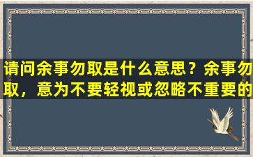 请问余事勿取是什么意思？

余事勿取，意为不要轻视或忽略不重要的事情。