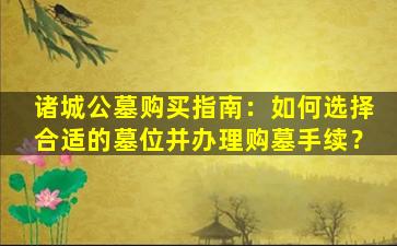 诸城公墓购买指南：如何选择合适的墓位并办理购墓手续？