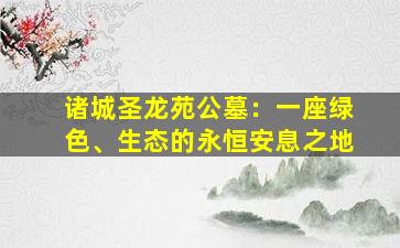 诸城圣龙苑公墓：一座绿色、生态的永恒安息之地
