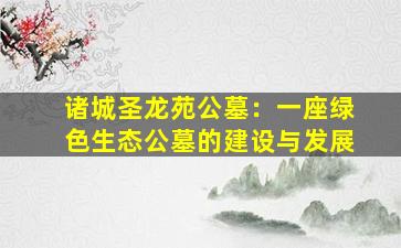诸城圣龙苑公墓：一座绿色生态公墓的建设与发展