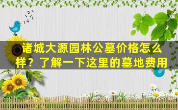 诸城大源园林公墓价格怎么样？了解一下这里的墓地费用