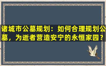 诸城市公墓规划：如何合理规划公墓，为逝者营造安宁的永恒家园？