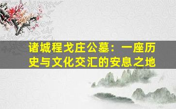 诸城程戈庄公墓：一座历史与文化交汇的安息之地