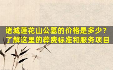 诸城莲花山公墓的价格是多少？了解这里的葬费标准和服务项目