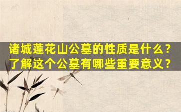诸城莲花山公墓的性质是什么？了解这个公墓有哪些重要意义？