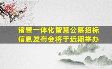 诸暨一体化智慧公墓招标信息发布会将于近期举办