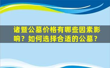 诸暨公墓价格有哪些因素影响？如何选择合适的公墓？