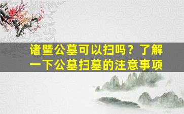 诸暨公墓可以扫吗？了解一下公墓扫墓的注意事项