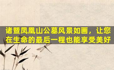 诸暨凤凰山公墓风景如画，让您在生命的最后一程也能享受美好