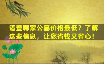 诸暨哪家公墓价格最低？了解这些信息，让您省钱又省心！