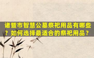 诸暨市智慧公墓祭祀用品有哪些？如何选择最适合的祭祀用品？