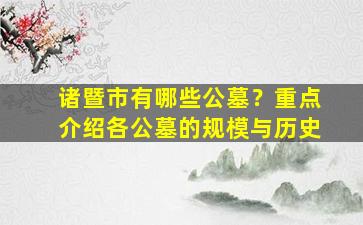 诸暨市有哪些公墓？重点介绍各公墓的规模与历史