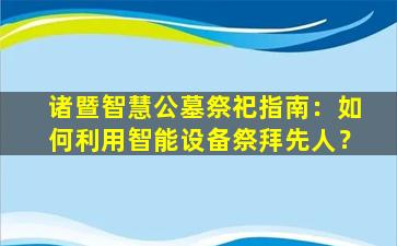 诸暨智慧公墓祭祀指南：如何利用智能设备祭拜先人？