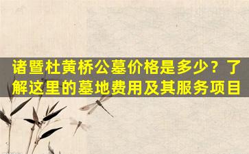 诸暨杜黄桥公墓价格是多少？了解这里的墓地费用及其服务项目