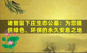 诸暨留下庄生态公墓：为您提供绿色、环保的永久安息之地