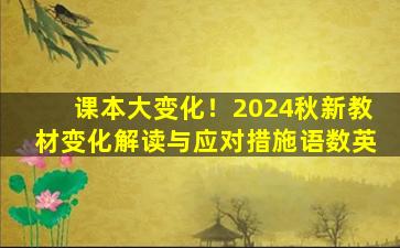 课本大变化！2024秋新教材变化解读与应对措施语数英