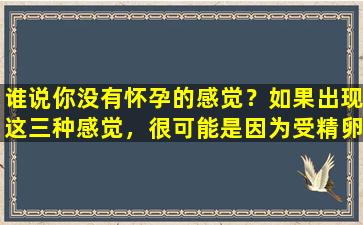 谁说你没有怀孕的感觉？如果出现这三种感觉，很可能是因为受精卵着床成功了！