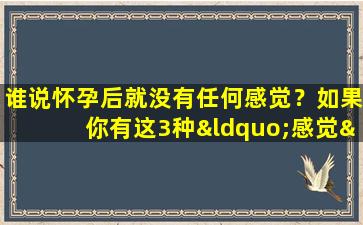 谁说怀孕后就没有任何感觉？如果你有这3种“感觉”，恭喜你备孕成功！