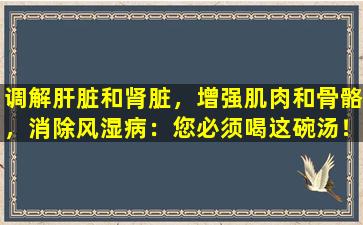 调解肝脏和肾脏，增强肌肉和骨骼，消除风湿病：您必须喝这碗汤！