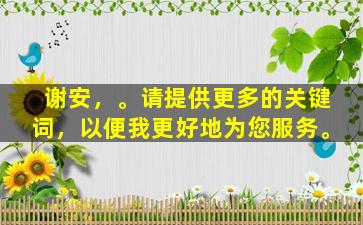 谢安，。请提供更多的关键词，以便我更好地为您服务。