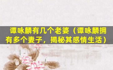 谭咏麟有几个老婆（谭咏麟拥有多个妻子，揭秘其感情生活）