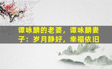 谭咏麟的老婆，谭咏麟妻子：岁月静好，幸福依旧