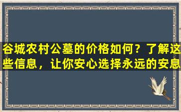 谷城农村公墓的价格如何？了解这些信息，让你安心选择永远的安息之地！