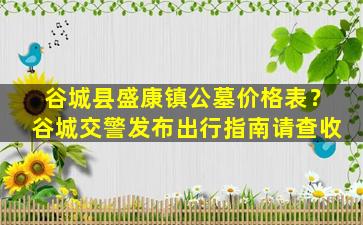 谷城县盛康镇公墓价格表？谷城交警发布出行指南请查收