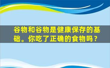 谷物和谷物是健康保存的基础。你吃了正确的食物吗？