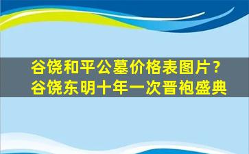 谷饶和平公墓价格表图片？谷饶东明十年一次晋袍盛典