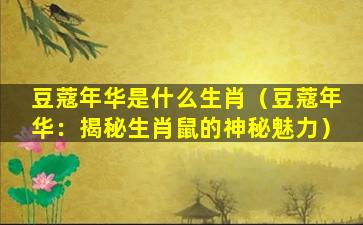 豆蔻年华是什么生肖（豆蔻年华：揭秘生肖鼠的神秘魅力）