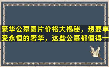 豪华公墓图片价格大揭秘，想要享受永恒的奢华，这些公墓都值得一看！