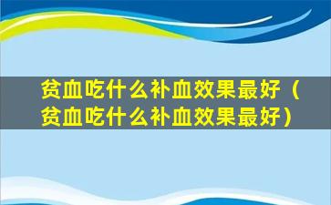 贫血吃什么补血效果最好（贫血吃什么补血效果最好）