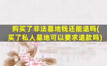 购买了非法墓地钱还能退吗(买了私人墓地可以要求退款吗)