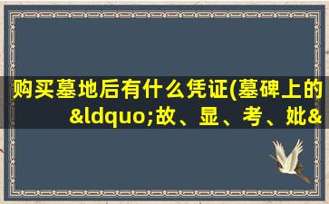 购买墓地后有什么凭证(墓碑上的“故、显、考、妣”是什么意思有什么区别吗)