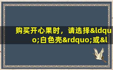 购买开心果时，请选择“白色壳”或“黄色壳”吗？两者非常不同，价格也不同